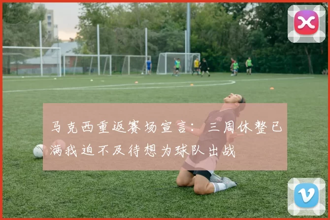 马克西重返赛场宣言：三周休整已满我迫不及待想为球队出战