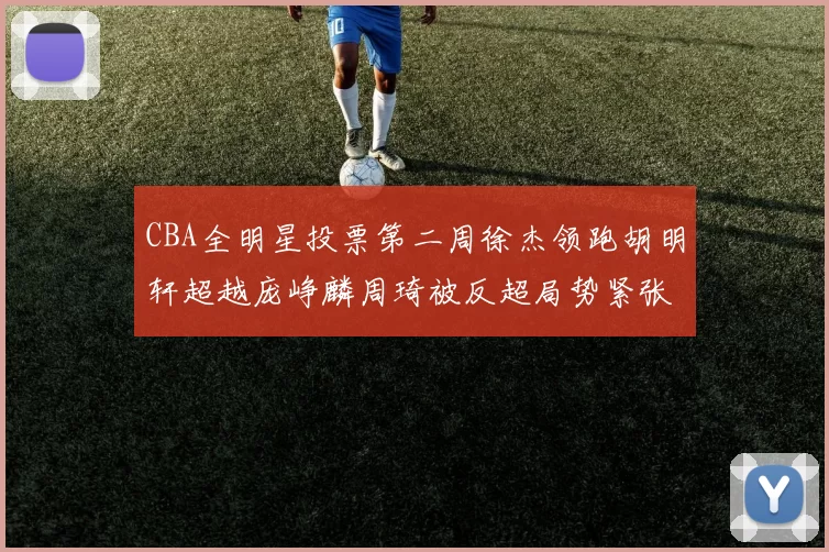 CBA全明星投票第二周徐杰领跑胡明轩超越庞峥麟周琦被反超局势紧张