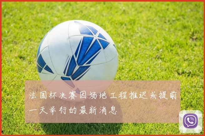 法国杯决赛因场地工程推迟或提前一天举行的最新消息
