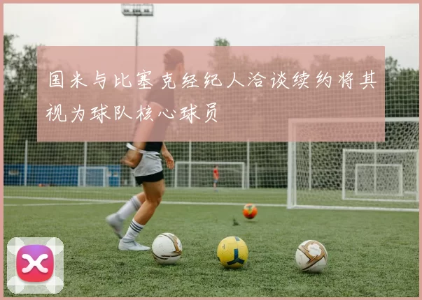 国米与比塞克经纪人洽谈续约将其视为球队核心球员