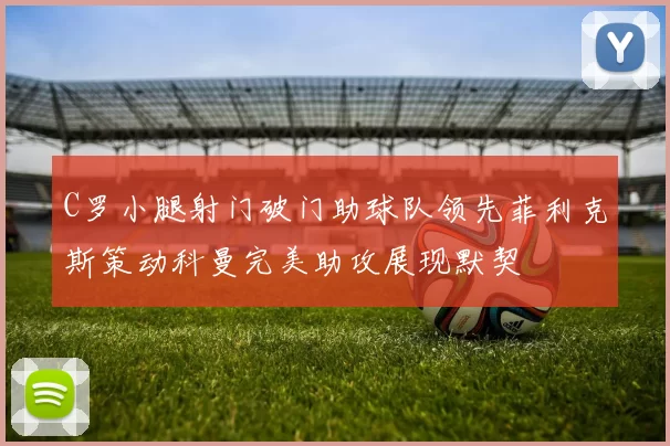 C罗小腿射门破门助球队领先菲利克斯策动科曼完美助攻展现默契