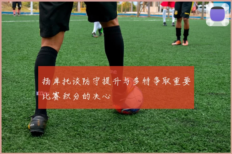 扬库托谈防守提升与多特争取重要比赛积分的决心