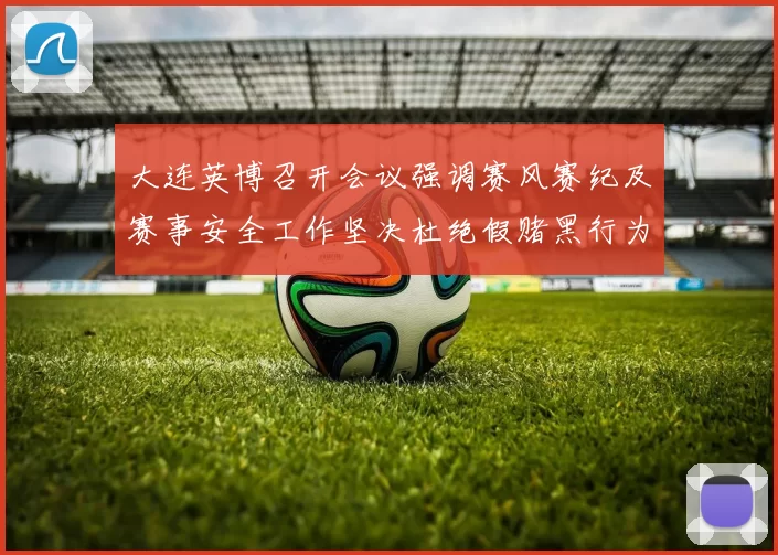 大连英博召开会议强调赛风赛纪及赛事安全工作坚决杜绝假赌黑行为