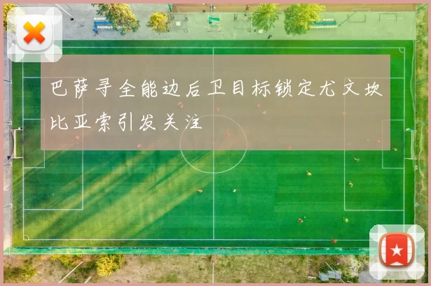 巴萨寻全能边后卫目标锁定尤文坎比亚索引发关注