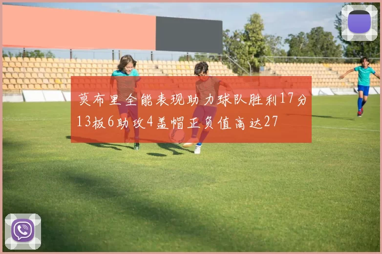 莫布里全能表现助力球队胜利17分13板6助攻4盖帽正负值高达27