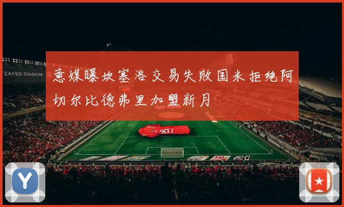 意媒曝坎塞洛交易失败国米拒绝阿切尔比德弗里加盟新月