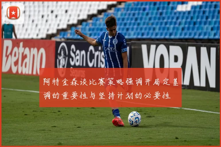 阿特金森谈比赛策略强调开局定基调的重要性与坚持计划的必要性