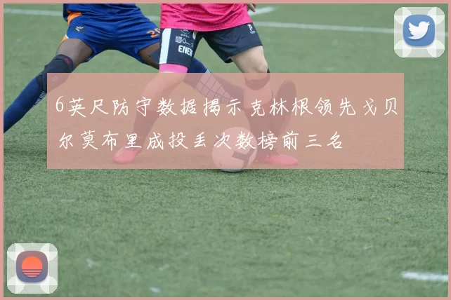 6英尺防守数据揭示克林根领先戈贝尔莫布里成投丢次数榜前三名