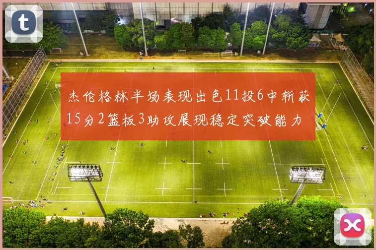 杰伦格林半场表现出色11投6中斩获15分2篮板3助攻展现稳定突破能力